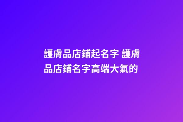 護膚品店鋪起名字 護膚品店鋪名字高端大氣的-第1張-店鋪起名-玄機派